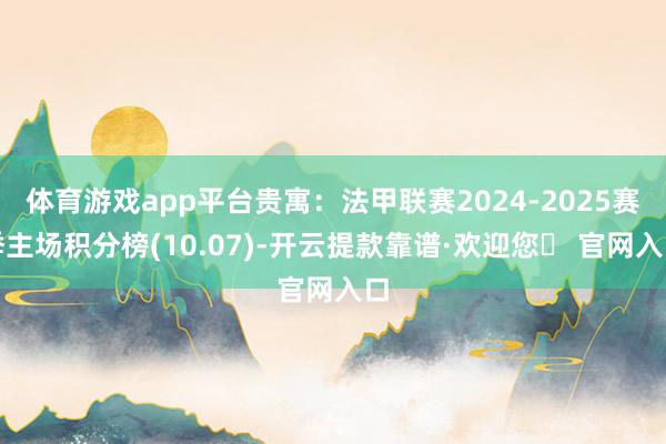 体育游戏app平台贵寓：法甲联赛2024-2025赛季主场积分榜(10.07)-开云提款靠谱·欢迎您✅ 官网入口