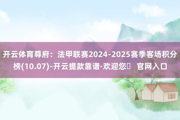 开云体育尊府：法甲联赛2024-2025赛季客场积分榜(10.07)-开云提款靠谱·欢迎您✅ 官网入口