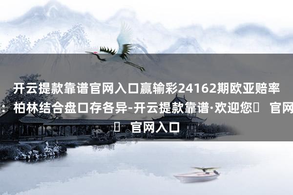 开云提款靠谱官网入口赢输彩24162期欧亚赔率对照：柏林结合盘口存各异-开云提款靠谱·欢迎您✅ 官网入口