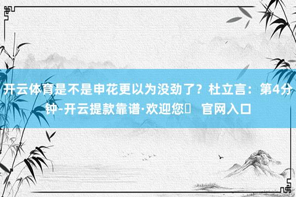 开云体育是不是申花更以为没劲了？杜立言：第4分钟-开云提款靠谱·欢迎您✅ 官网入口