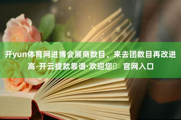 开yun体育网进博会展商数目、来去团数目再改进高-开云提款靠谱·欢迎您✅ 官网入口