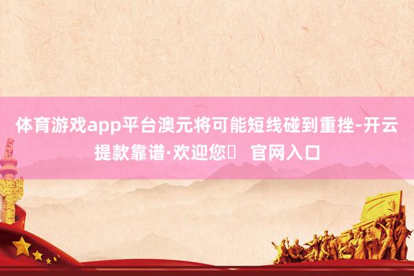 体育游戏app平台澳元将可能短线碰到重挫-开云提款靠谱·欢迎您✅ 官网入口