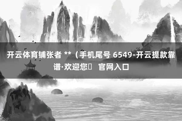 开云体育铺张者 **（手机尾号 6549-开云提款靠谱·欢迎您✅ 官网入口