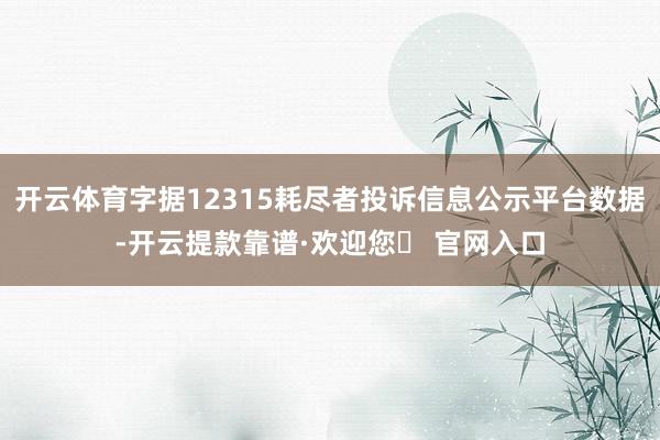 开云体育字据12315耗尽者投诉信息公示平台数据-开云提款靠谱·欢迎您✅ 官网入口