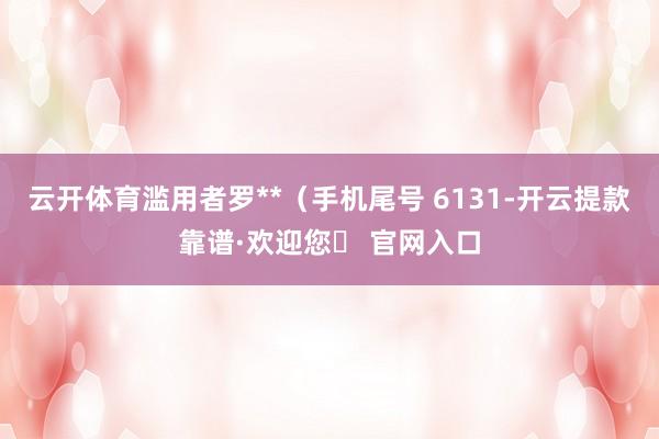 云开体育滥用者罗**（手机尾号 6131-开云提款靠谱·欢迎您✅ 官网入口