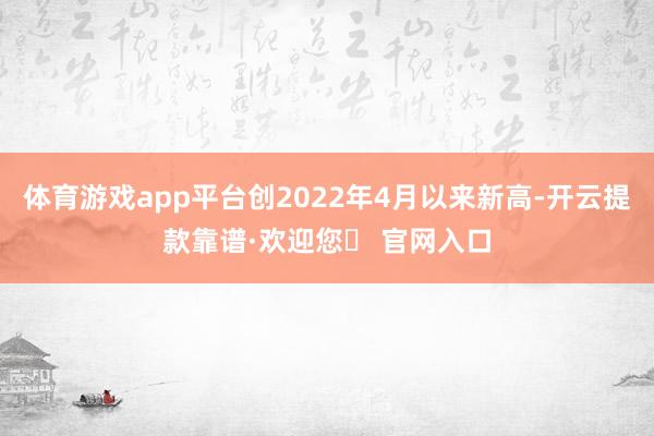 体育游戏app平台创2022年4月以来新高-开云提款靠谱·欢迎您✅ 官网入口