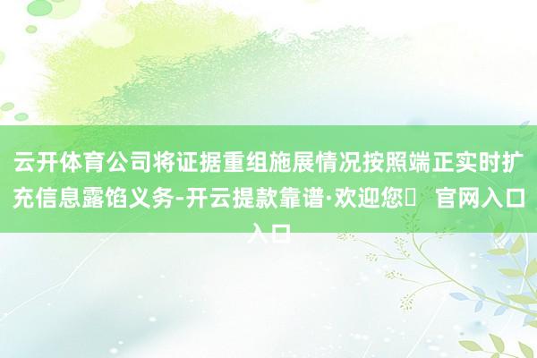 云开体育公司将证据重组施展情况按照端正实时扩充信息露馅义务-开云提款靠谱·欢迎您✅ 官网入口