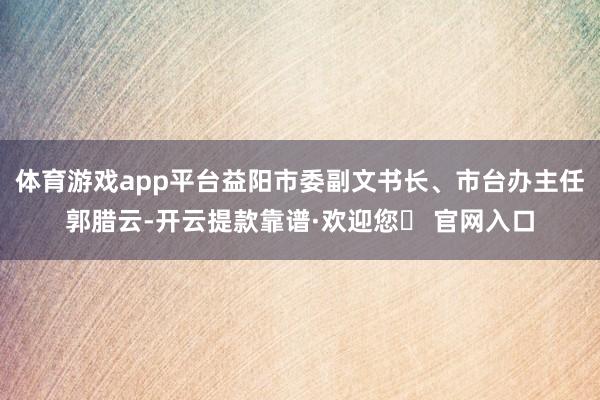 体育游戏app平台益阳市委副文书长、市台办主任郭腊云-开云提款靠谱·欢迎您✅ 官网入口