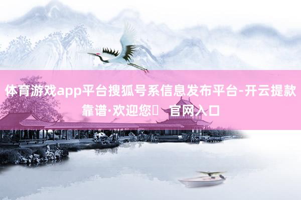 体育游戏app平台搜狐号系信息发布平台-开云提款靠谱·欢迎您✅ 官网入口