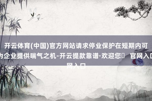 开云体育(中国)官方网站请求停业保护在短期内可为企业提供喘气之机-开云提款靠谱·欢迎您✅ 官网入口