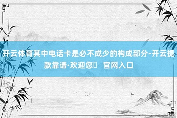 开云体育其中电话卡是必不成少的构成部分-开云提款靠谱·欢迎您✅ 官网入口