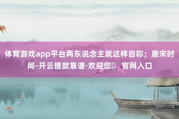 体育游戏app平台两东说念主就这样自称；唐宋时间-开云提款靠谱·欢迎您✅ 官网入口