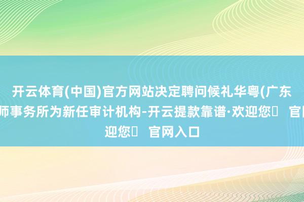 开云体育(中国)官方网站决定聘问候礼华粤(广东)管帐师事务所为新任审计机构-开云提款靠谱·欢迎您✅ 官网入口