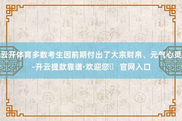 云开体育多数考生因前期付出了大宗财帛、元气心灵-开云提款靠谱·欢迎您✅ 官网入口