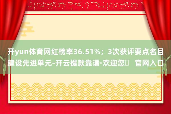 开yun体育网红榜率36.51%；3次获评要点名目建设先进单元-开云提款靠谱·欢迎您✅ 官网入口