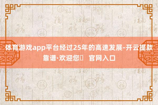 体育游戏app平台经过25年的高速发展-开云提款靠谱·欢迎您✅ 官网入口