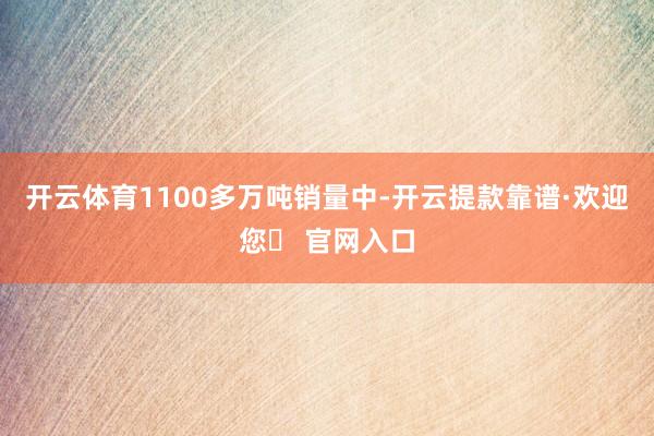 开云体育1100多万吨销量中-开云提款靠谱·欢迎您✅ 官网入口