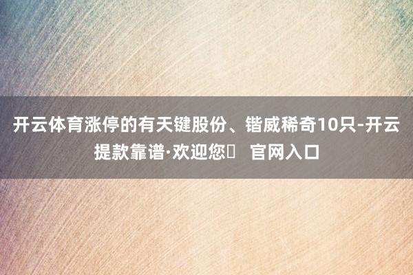 开云体育涨停的有天键股份、锴威稀奇10只-开云提款靠谱·欢迎您✅ 官网入口