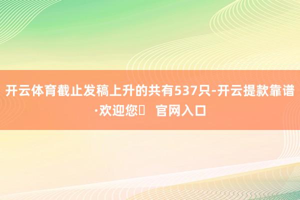 开云体育截止发稿上升的共有537只-开云提款靠谱·欢迎您✅ 官网入口