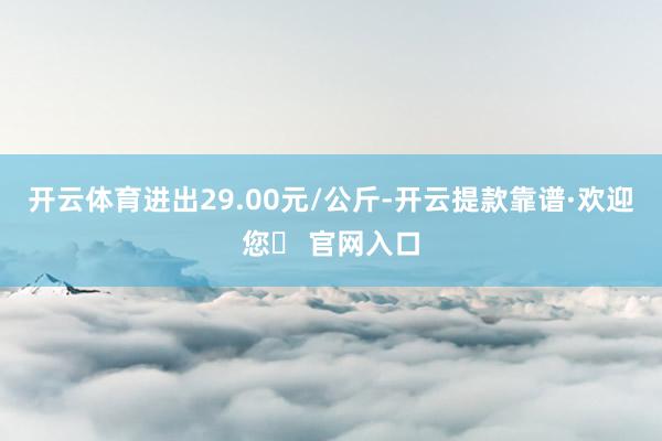 开云体育进出29.00元/公斤-开云提款靠谱·欢迎您✅ 官网入口