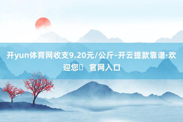 开yun体育网收支9.20元/公斤-开云提款靠谱·欢迎您✅ 官网入口