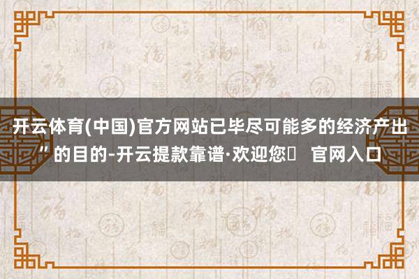 开云体育(中国)官方网站已毕尽可能多的经济产出”的目的-开云提款靠谱·欢迎您✅ 官网入口