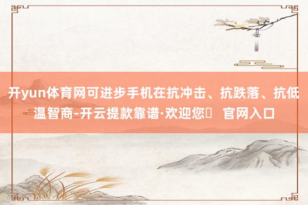 开yun体育网可进步手机在抗冲击、抗跌落、抗低温智商-开云提款靠谱·欢迎您✅ 官网入口