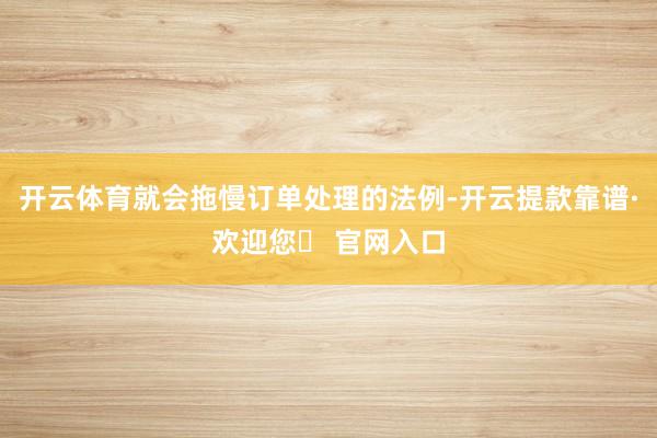 开云体育就会拖慢订单处理的法例-开云提款靠谱·欢迎您✅ 官网入口