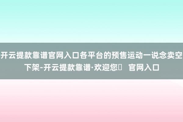 开云提款靠谱官网入口各平台的预售运动一说念卖空下架-开云提款靠谱·欢迎您✅ 官网入口