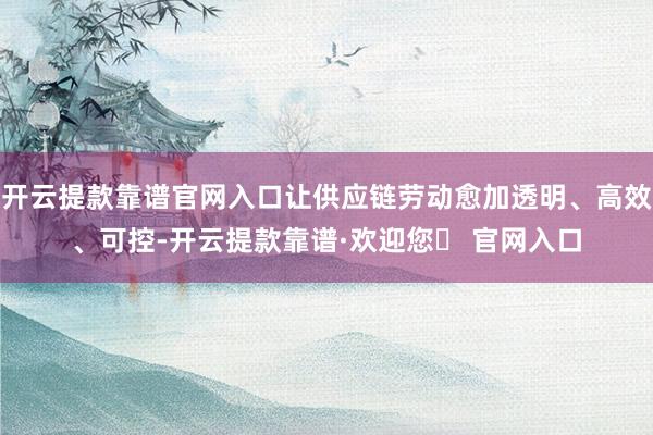 开云提款靠谱官网入口让供应链劳动愈加透明、高效、可控-开云提款靠谱·欢迎您✅ 官网入口