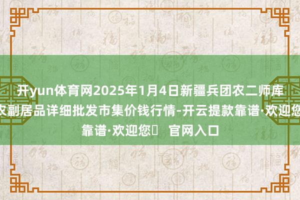 开yun体育网2025年1月4日新疆兵团农二师库尔勒市孔雀农副居品详细批发市集价钱行情-开云提款靠谱·欢迎您✅ 官网入口