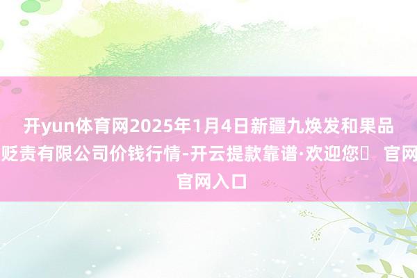 开yun体育网2025年1月4日新疆九焕发和果品标的贬责有限公司价钱行情-开云提款靠谱·欢迎您✅ 官网入口