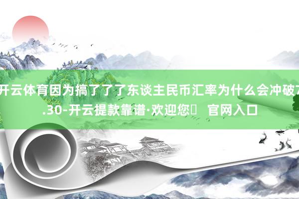 开云体育因为搞了了了东谈主民币汇率为什么会冲破7.30-开云提款靠谱·欢迎您✅ 官网入口