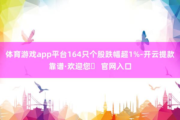 体育游戏app平台164只个股跌幅超1%-开云提款靠谱·欢迎您✅ 官网入口