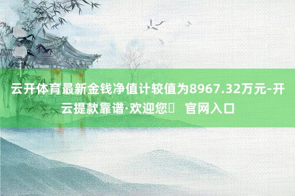 云开体育最新金钱净值计较值为8967.32万元-开云提款靠谱·欢迎您✅ 官网入口