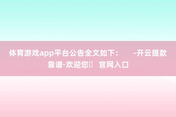 体育游戏app平台公告全文如下：     -开云提款靠谱·欢迎您✅ 官网入口