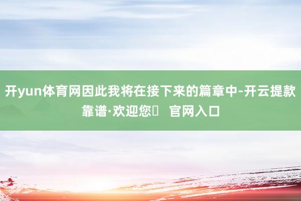 开yun体育网因此我将在接下来的篇章中-开云提款靠谱·欢迎您✅ 官网入口